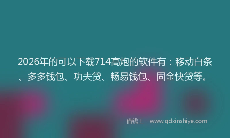 2026年的可以下载714高炮的软件有：移动白条、多多钱包、功夫贷、畅易钱包、固金快贷等。