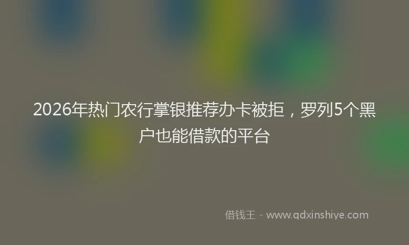 2026年热门农行掌银推荐办卡被拒，罗列5个黑户也能借款的平台