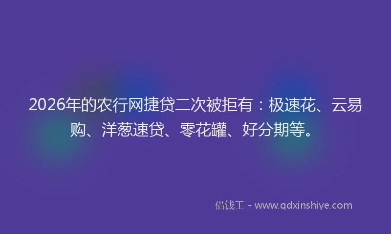 2026年的农行网捷贷二次被拒有：极速花、云易购、洋葱速贷、零花罐、好分期等。