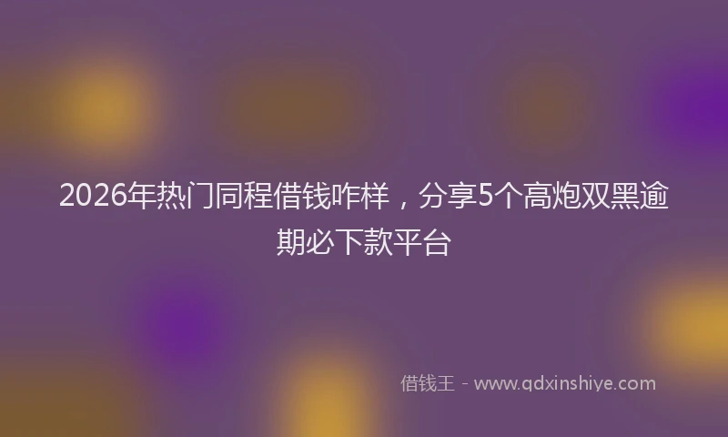 2026年热门同程借钱咋样，分享5个高炮双黑逾期必下款平台