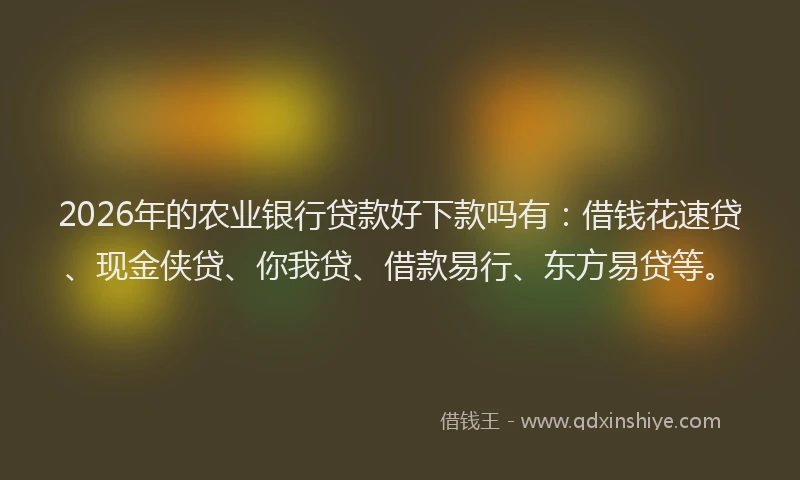 2026年的农业银行贷款好下款吗有：借钱花速贷、现金侠贷、你我贷、借款易行、东方易贷等。