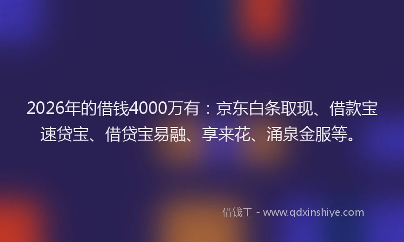 2026年的借钱4000万有：京东白条取现、借款宝速贷宝、借贷宝易融、享来花、涌泉金服等。