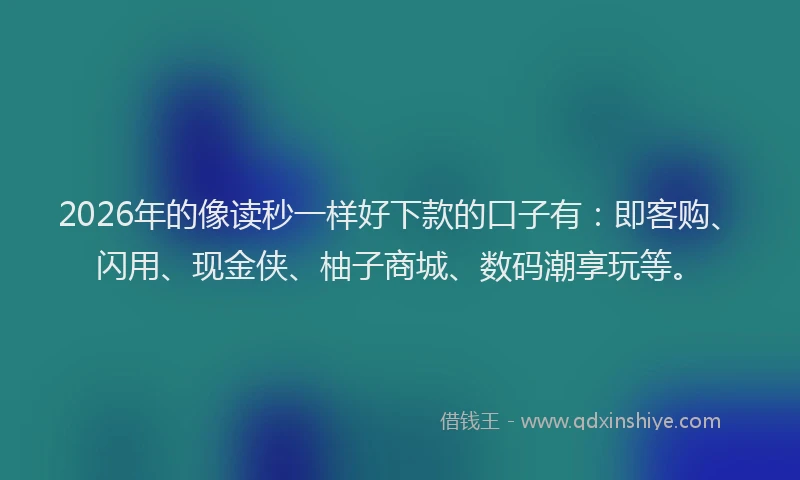 2026年的像读秒一样好下款的口子有：即客购、闪用、现金侠、柚子商城、数码潮享玩等。