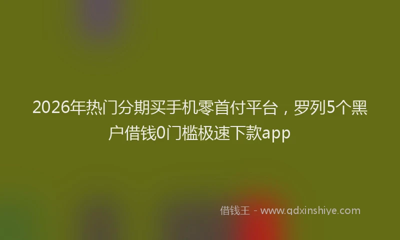 2026年热门分期买手机零首付平台，罗列5个黑户借钱0门槛极速下款app