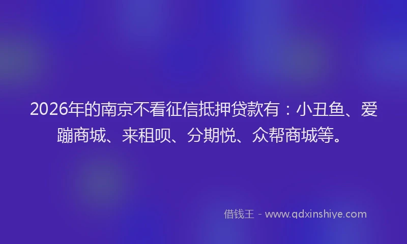 2026年的南京不看征信抵押贷款有：小丑鱼、爱蹦商城、来租呗、分期悦、众帮商城等。