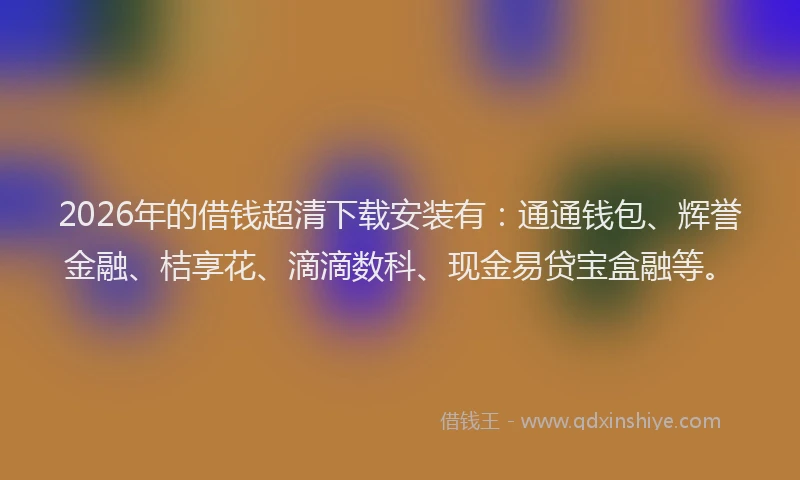 2026年的借钱超清下载安装有：通通钱包、辉誉金融、桔享花、滴滴数科、现金易贷宝盒融等。