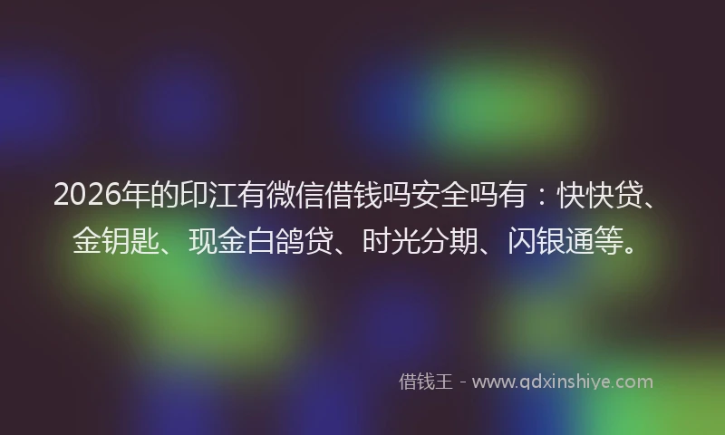 2026年的印江有微信借钱吗安全吗有：快快贷、金钥匙、现金白鸽贷、时光分期、闪银通等。