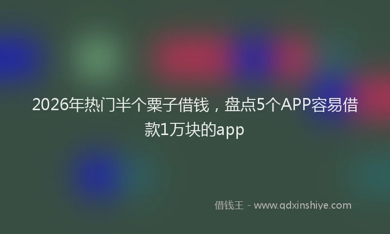 2026年热门半个粟子借钱，盘点5个APP容易借款1万块的app