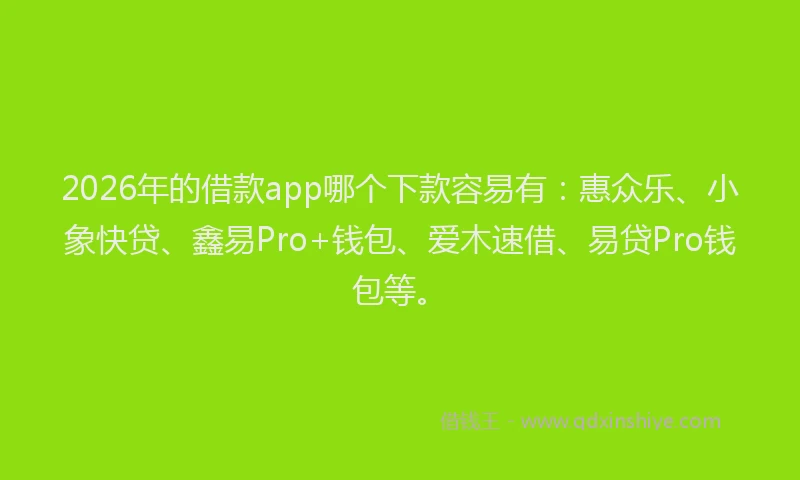 2026年的借款app哪个下款容易有：惠众乐、小象快贷、鑫易Pro+钱包、爱木速借、易贷Pro钱包等。
