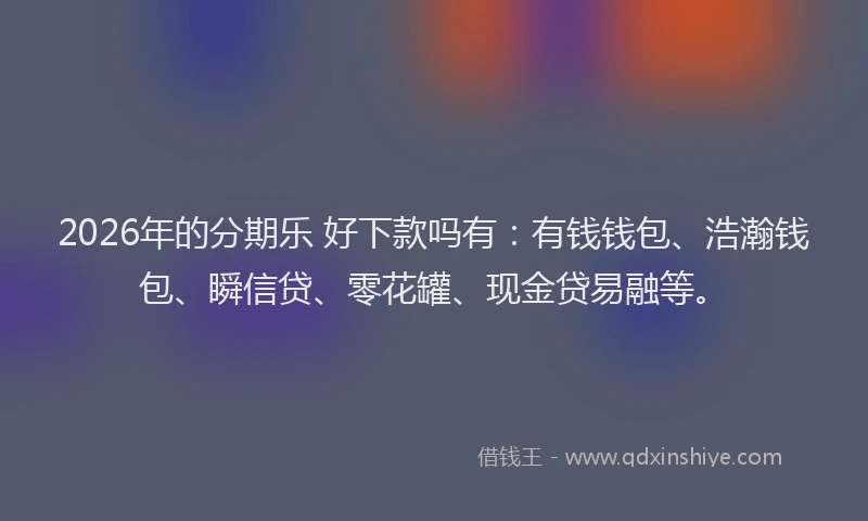 2026年的分期乐 好下款吗有：有钱钱包、浩瀚钱包、瞬信贷、零花罐、现金贷易融等。