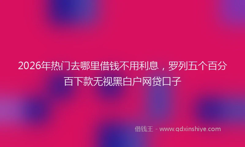 2026年热门去哪里借钱不用利息，罗列五个百分百下款无视黑白户网贷口子