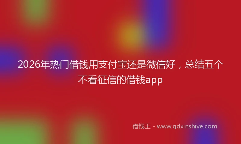 2026年热门借钱用支付宝还是微信好，总结五个不看征信的借钱app