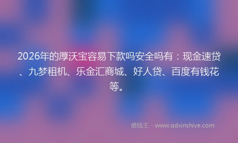 2026年的厚沃宝容易下款吗安全吗有：现金速贷、九梦租机、乐金汇商城、好人贷、百度有钱花等。