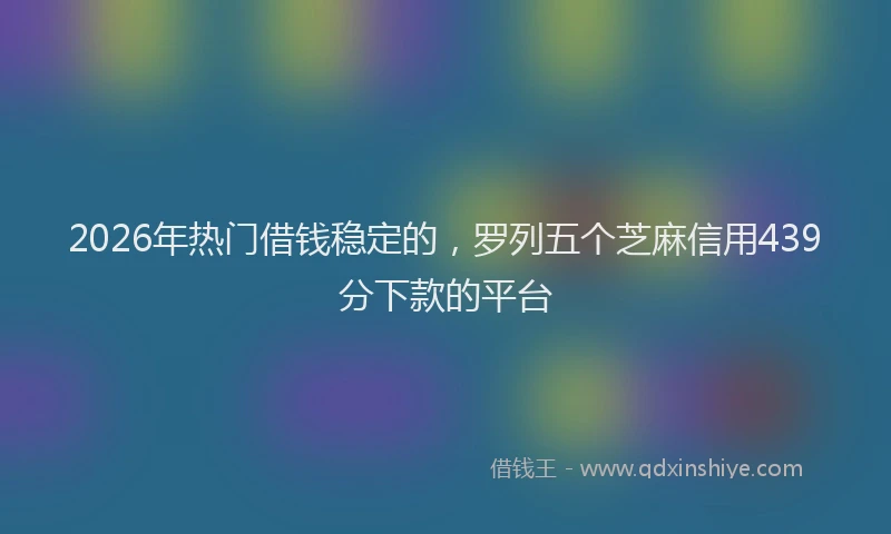 2026年热门借钱稳定的，罗列五个芝麻信用439分下款的平台