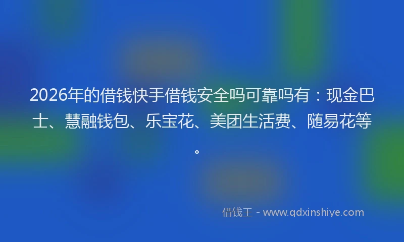 2026年的借钱快手借钱安全吗可靠吗有：现金巴士、慧融钱包、乐宝花、美团生活费、随易花等。