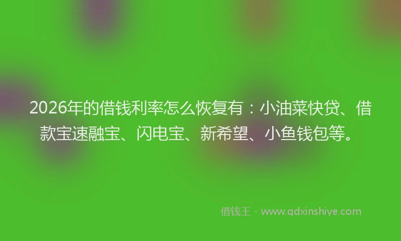 2026年的借钱利率怎么恢复有：小油菜快贷、借款宝速融宝、闪电宝、新希望、小鱼钱包等。