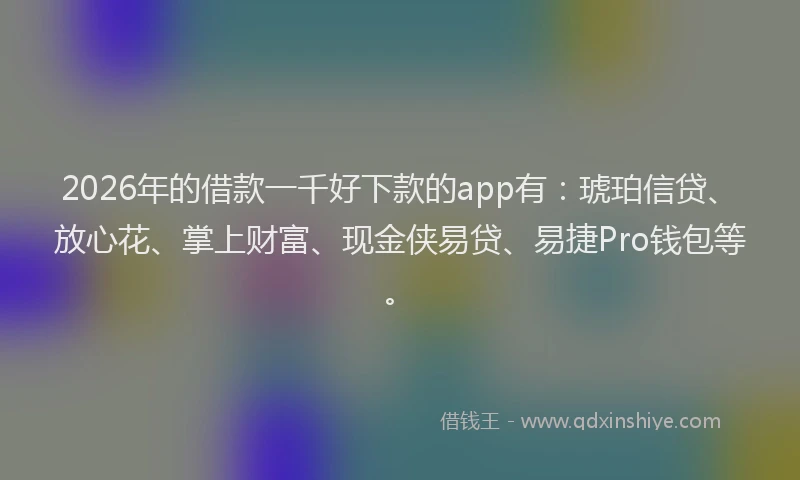 2026年的借款一千好下款的app有：琥珀信贷、放心花、掌上财富、现金侠易贷、易捷Pro钱包等。