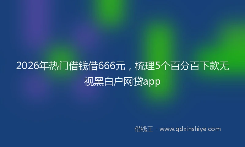 2026年热门借钱借666元，梳理5个百分百下款无视黑白户网贷app