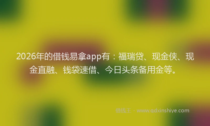 2026年的借钱易拿app有：福瑞贷、现金侠、现金直融、钱袋速借、今日头条备用金等。