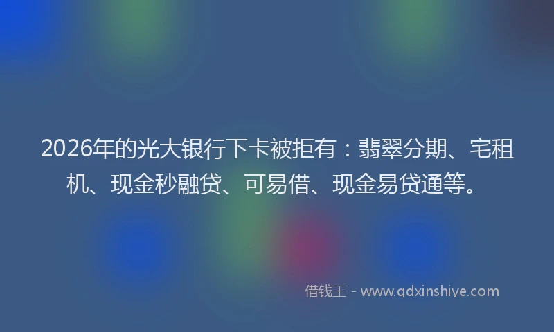 2026年的光大银行下卡被拒有：翡翠分期、宅租机、现金秒融贷、可易借、现金易贷通等。