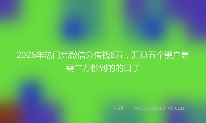 2026年热门凭微信分借钱8万，汇总五个黑户急需三万秒到的的口子