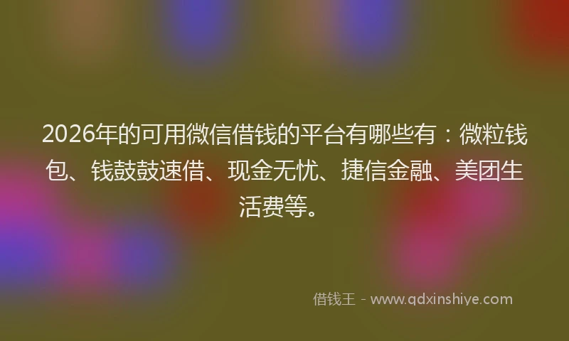 2026年的可用微信借钱的平台有哪些有：微粒钱包、钱鼓鼓速借、现金无忧、捷信金融、美团生活费等。