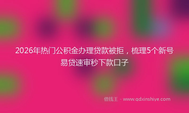 2026年热门公积金办理贷款被拒，梳理5个新号易贷速审秒下款口子
