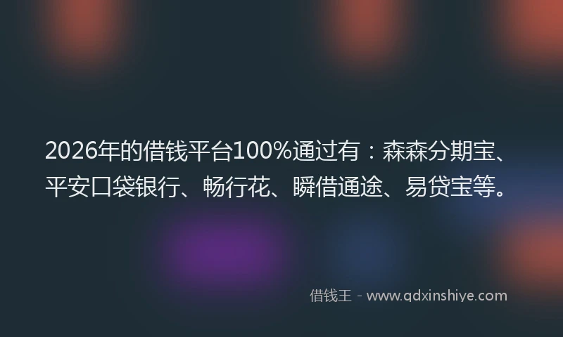 2026年的借钱平台100%通过有：森森分期宝、平安口袋银行、畅行花、瞬借通途、易贷宝等。