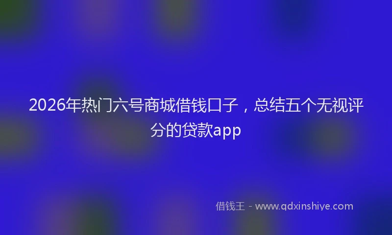 2026年热门六号商城借钱口子，总结五个无视评分的贷款app