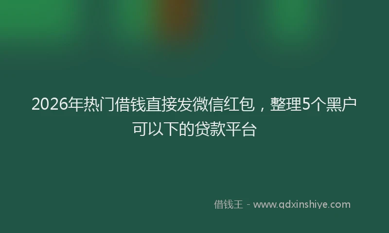 2026年热门借钱直接发微信红包，整理5个黑户可以下的贷款平台