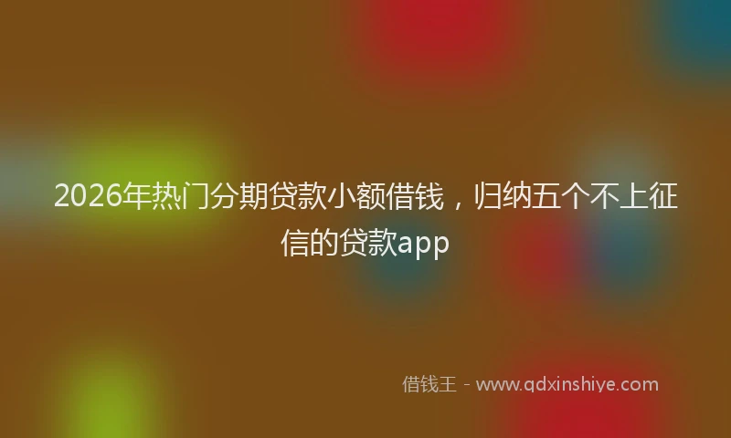 2026年热门分期贷款小额借钱，归纳五个不上征信的贷款app