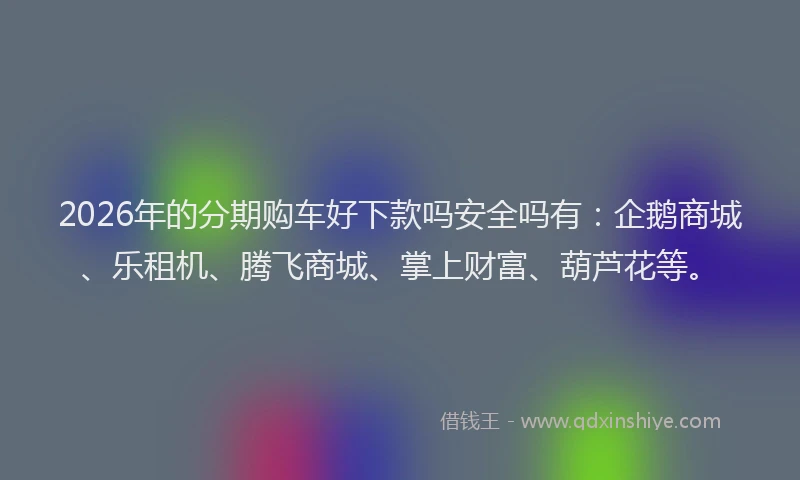 2026年的分期购车好下款吗安全吗有：企鹅商城、乐租机、腾飞商城、掌上财富、葫芦花等。
