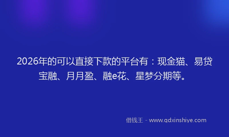 2026年的可以直接下款的平台有：现金猫、易贷宝融、月月盈、融e花、星梦分期等。