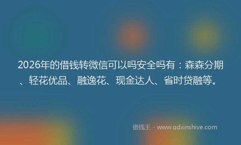 2026年的借钱转微信可以吗安全吗有：森森分期、轻花优品、融逸花、现金达人、省时贷融等。