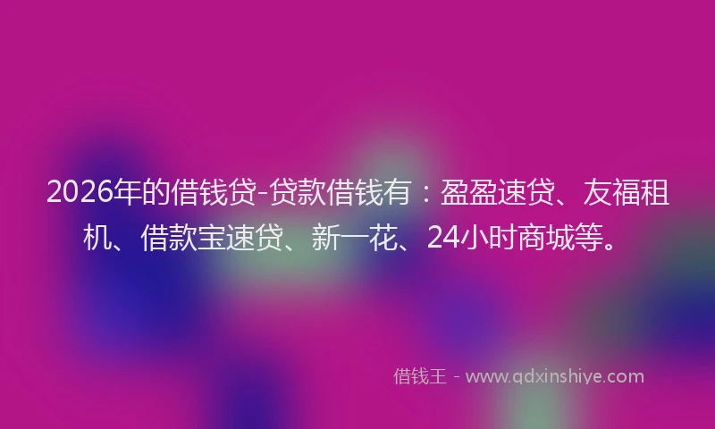 2026年的借钱贷-贷款借钱有：盈盈速贷、友福租机、借款宝速贷、新一花、24小时商城等。