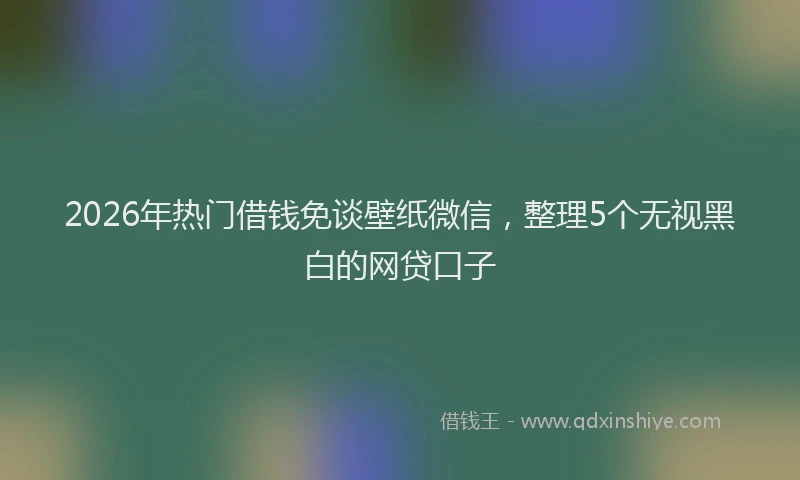 2026年热门借钱免谈壁纸微信，整理5个无视黑白的网贷口子