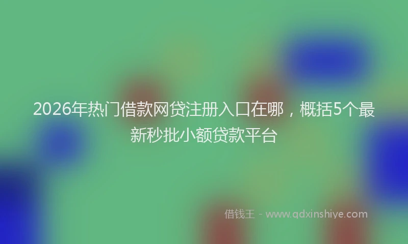 2026年热门借款网贷注册入口在哪，概括5个最新秒批小额贷款平台