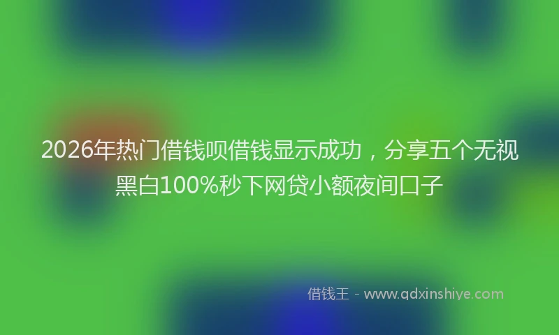 2026年热门借钱呗借钱显示成功，分享五个无视黑白100%秒下网贷小额夜间口子