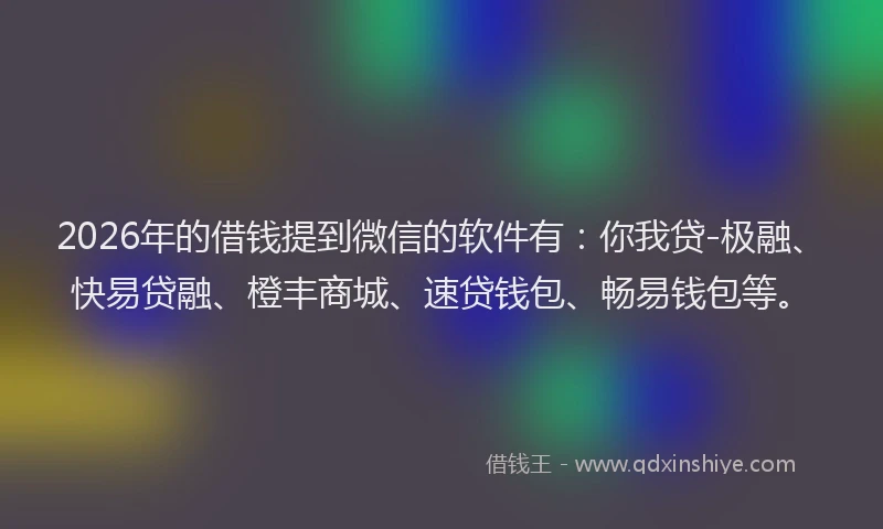 2026年的借钱提到微信的软件有：你我贷-极融、快易贷融、橙丰商城、速贷钱包、畅易钱包等。