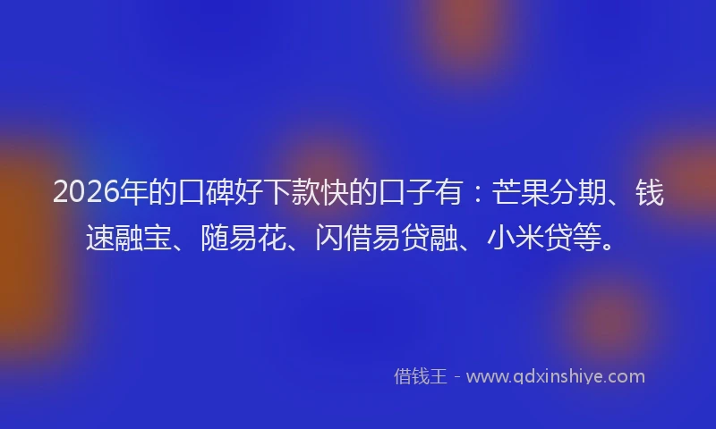 2026年的口碑好下款快的口子有：芒果分期、钱速融宝、随易花、闪借易贷融、小米贷等。