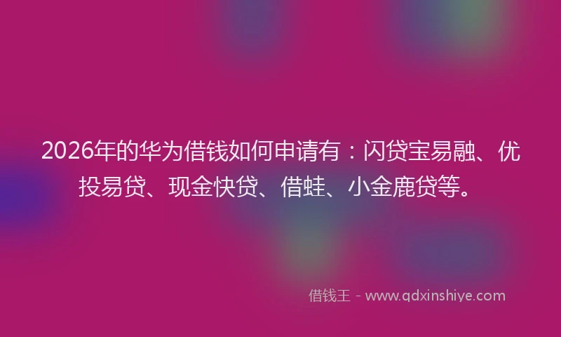 2026年的华为借钱如何申请有：闪贷宝易融、优投易贷、现金快贷、借蛙、小金鹿贷等。