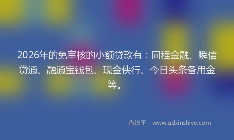 2026年的免审核的小额贷款有：同程金融、瞬信贷通、融通宝钱包、现金侠行、今日头条备用金等。