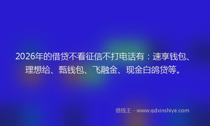 2026年的借贷不看征信不打电话有：速享钱包、理想给、甄钱包、飞融金、现金白鸽贷等。