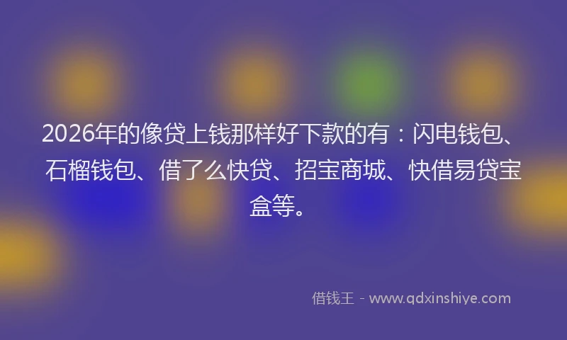 2026年的像贷上钱那样好下款的有：闪电钱包、石榴钱包、借了么快贷、招宝商城、快借易贷宝盒等。
