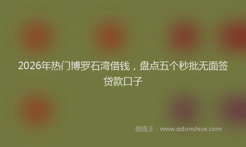 2026年热门博罗石湾借钱，盘点五个秒批无面签贷款口子