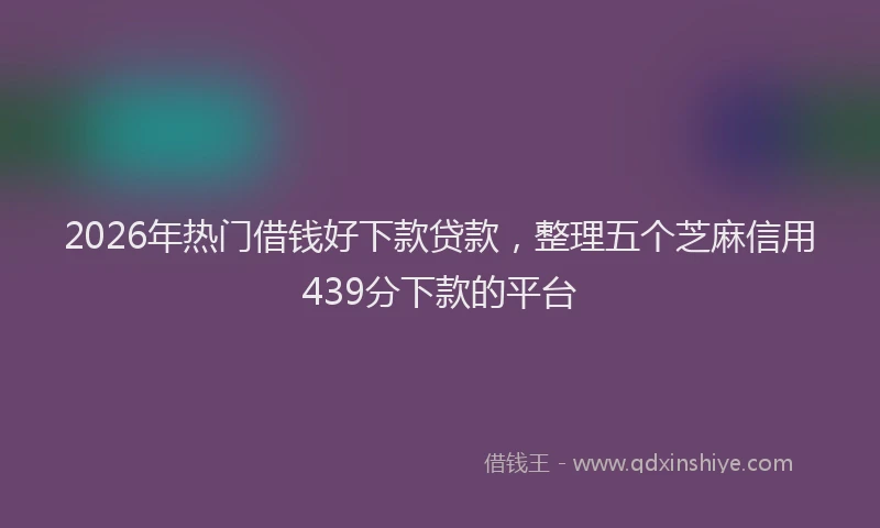 2026年热门借钱好下款贷款，整理五个芝麻信用439分下款的平台