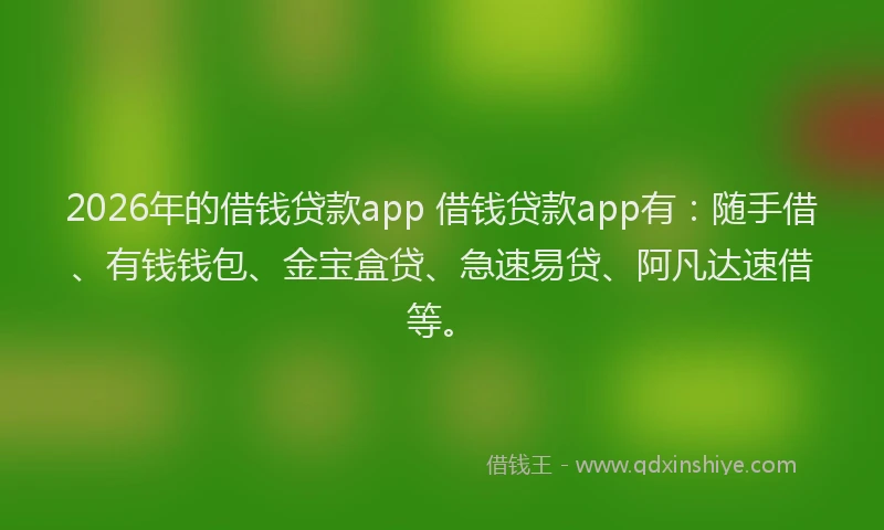 2026年的借钱贷款app 借钱贷款app有：随手借、有钱钱包、金宝盒贷、急速易贷、阿凡达速借等。