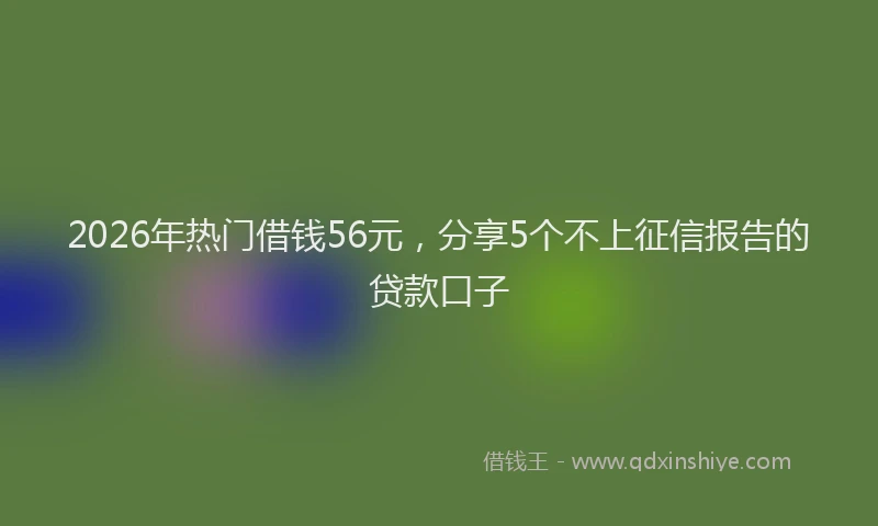 2026年热门借钱56元，分享5个不上征信报告的贷款口子