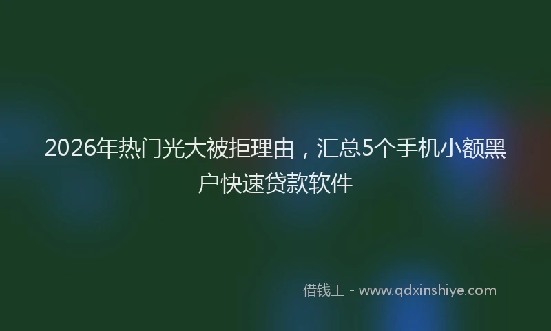 2026年热门光大被拒理由，汇总5个手机小额黑户快速贷款软件