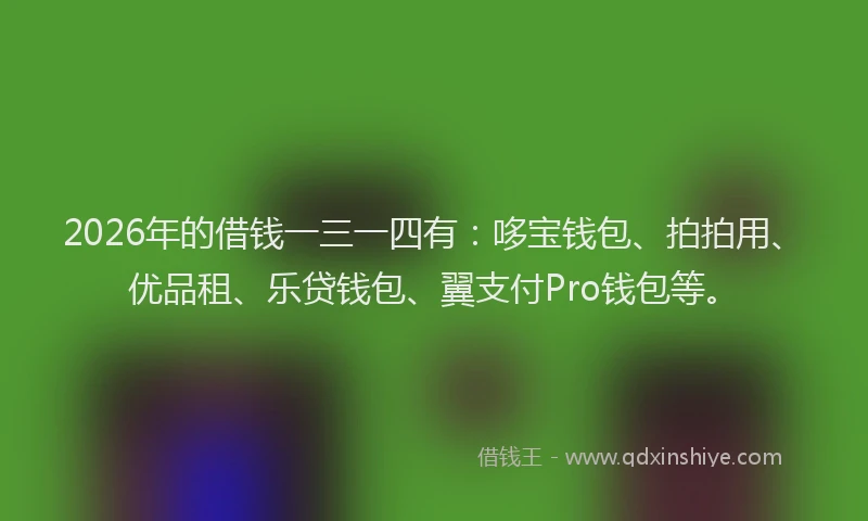 2026年的借钱一三一四有：哆宝钱包、拍拍用、优品租、乐贷钱包、翼支付Pro钱包等。